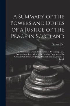 A Summary of the Powers and Duties of a Justice of the Peace in Scotland: In Alphabetical Order, With Forms of Proceedings, Etc., Comprising a Short V - Tait, George