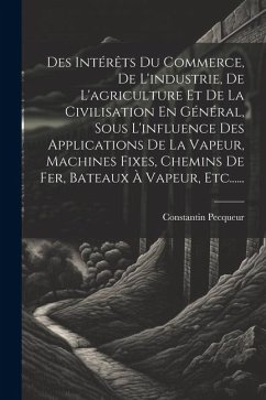 Des Intérêts Du Commerce, De L'industrie, De L'agriculture Et De La Civilisation En Général, Sous L'influence Des Applications De La Vapeur, Machines - Pecqueur, Constantin