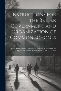 Instructions for the Better Government and Organization of Common Schools: Prepared and Published Pursuant to a Provision in the Act for the Support o - Anonymous
