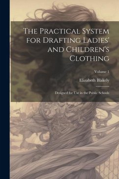 The Practical System for Drafting Ladies' and Children's Clothing: Designed for Use in the Public Schools; Volume 1 - Blakely, Elizabeth