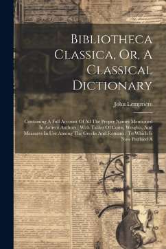 Bibliotheca Classica, Or, A Classical Dictionary: Containing A Full Account Of All The Proper Names Mentioned In Antient Authors: With Tables Of Coins - Lemprière, John