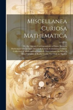 Miscellanea Curiosa Mathematica: Or, the Literary Correspondence of Some Eminent Mathematicians in Great Britain & Ireland. Containing a Choice Collec - Anonymous