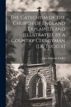 The Catechism of the Church of England Explained and Illustrated. by a Country Clergyman [J.K. Tucker] - Tucker, John Kinsman