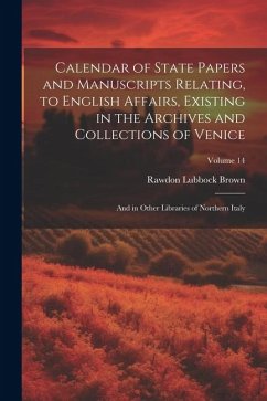 Calendar of State Papers and Manuscripts Relating, to English Affairs, Existing in the Archives and Collections of Venice: And in Other Libraries of N - Brown, Rawdon Lubbock