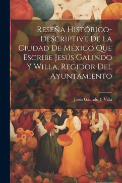 Reseña Histórico-Descriptive De La Ciudad De México Que Escribe Jesús Galindo Y Willa, Regidor Del Ayuntamiento - Villa, Jesús Galindo Y.