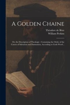 A Golden Chaine: Or, the Description of Theologie: Containing the Order of the Causes of Salvation and Damnation, According to Gods Wor - Bèze, Théodore De