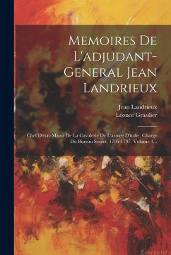 Memoires De L'adjudant-general Jean Landrieux: Chef D'etat-major De La Cavalerie De L'armee D'italie, Charge Du Bureau Secret, 1795-1797, Volume 1... - Landrieux, Jean; Grasilier, Léonce