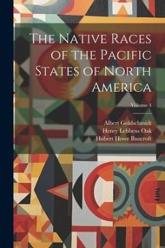 The Native Races of the Pacific States of North America; Volume 4 - Bancroft, Hubert Howe; Oak, Henry Lebbeus; Fisher, Walter Mulrea