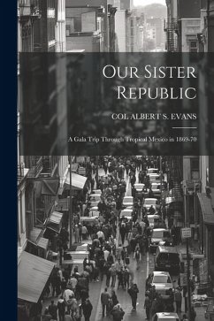 Our Sister Republic: A Gala Trip Through Tropical Mexico in 1869-70 - Evans, Col Albert S.