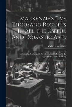 Mackenzie's Five Thousand Receipts In All The Useful And Domestic Arts: Containing A Complete Practical Library, Relative To Agriculture, Bees, Bleach