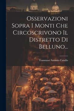 Osservazioni Sopra I Monti Che Circoscrivono Il Distretto Di Belluno... - Catullo, Tommaso Antonio