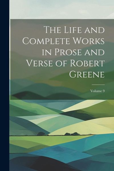 The Life and Complete Works in Prose and Verse of Robert Greene; Volume 9 The Life and Complete Works in Prose and Verse of Robert Greene; Volume 9