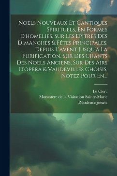 Noels Nouveaux Et Cantiques Spirituels, En Formes D'homelies, Sur Les Epitres Des Dimanches & Fétes Principales, Depuis L'avent Jusqu'à La Purificatio - Pellegrin, Simon-Joseph; Clerc, Le