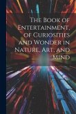 The Book of Entertainment, of Curiosities and Wonder in Nature, Art, and Mind