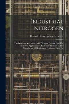 Industrial Nitrogen: The Principles And Methods Of Nitrogen Fixation And The Industrial Applications Of Nitrogen Products In The Manufactur