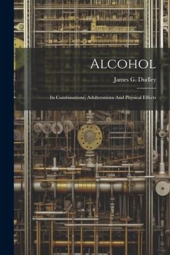 Alcohol: Its Combinations, Adulterations And Physical Effects - Dudley, James G.