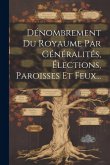 Dénombrement Du Royaume Par Généralités, Élections, Paroisses Et Feux...