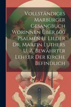 Vollständiges Marburger Gesangbuch Worinnen Über 600 Psalmen U. Lieder Dr. Martin Luthers U. A. Bewährter Lehrer Der Kirche Befindlich - Anonymous