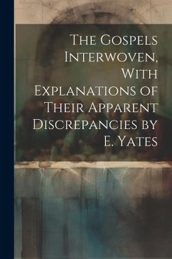 The Gospels Interwoven, With Explanations of Their Apparent Discrepancies by E. Yates - Anonymous