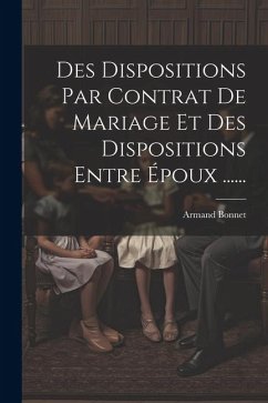 Des Dispositions Par Contrat De Mariage Et Des Dispositions Entre Époux ...... - Bonnet, Armand