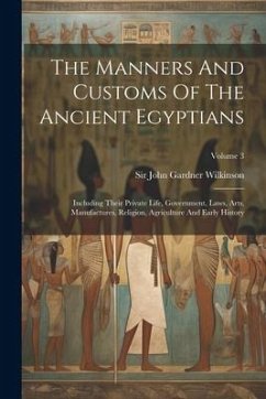 The Manners And Customs Of The Ancient Egyptians: Including Their Private Life, Government, Laws, Arts, Manufactures, Religion, Agriculture And Early