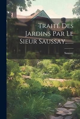 Traité Des Jardins Par Le Sieur Saussay, ...... Traité Des Jardins Par Le Sieur Saussay, ......