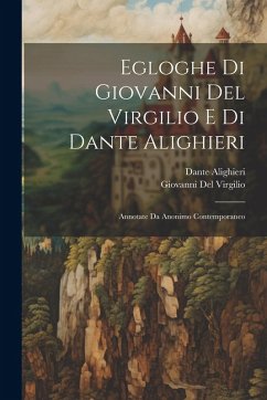 Egloghe Di Giovanni Del Virgilio E Di Dante Alighieri: Annotate Da Anonimo Contemporaneo - Alighieri, Dante; Del Virgilio, Giovanni