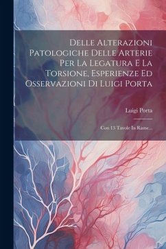 Delle Alterazioni Patologiche Delle Arterie Per La Legatura E La Torsione, Esperienze Ed Osservazioni Di Luigi Porta: Con 13 Tavole In Rame... - Porta, Luigi