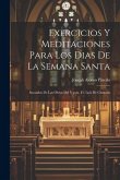 Exercicios Y Meditaciones Para Los Dias De La Semana Santa: Sacaadas De Las Obras Del V.p.m. Fr. Luis De Granada