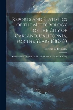 Reports and Statistics of the Meteorology of the City of Oakland, California, for the Years 1882-'83: Observations Taken at 7 A.M., 2 P.M. and 9 P.M. - Trembley, Jerome B.