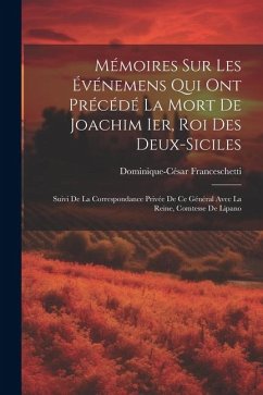 Mémoires Sur Les Événemens Qui Ont Précédé La Mort De Joachim Ier, Roi Des Deux-Siciles: Suivi De La Correspondance Privée De Ce Général Avec La Reine - Franceschetti, Dominique-César