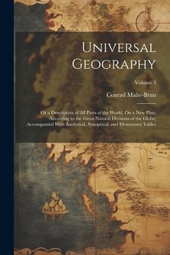 Universal Geography: Or a Description of All Parts of the World, On a New Plan, According to the Great Natural Divisions of the Globe; Acco - Malte-Brun, Conrad