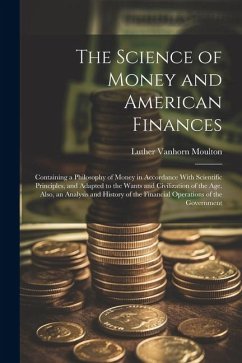 Cover The Science of Money and American Finances: Containing a Philosophy of Money in Accordance With Scientific Principles, and Adapted to the Wants and Ci