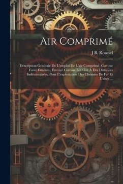 Air Comprimé: Description Générale De L'emploi De L'air Comprimé, Comme Force Gratuite, Envoyé Comme Les Gaz À Des Distances Indéter - Roussel, J. B.