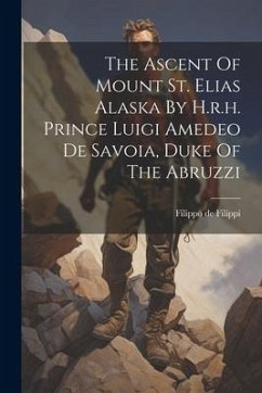 The Ascent Of Mount St. Elias Alaska By H.r.h. Prince Luigi Amedeo De Savoia, Duke Of The Abruzzi - Filippi, Filippo De