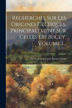 Cover Recherches Sur Les Origines Celtiques, Principalement Sur Celles Du Bugey, Volume 1...