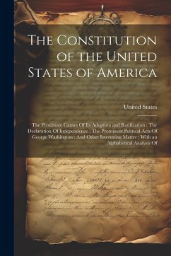 The Constitution of the United States of America: The Proximate Causes Of Its Adoption and Ratification: The Declaration Of Independence: The Prominen
