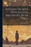 An Essay On Man. With Illustr., And Notes, By S.r. Wells An Essay On Man. With Illustr., And Notes, By S.r. Wells