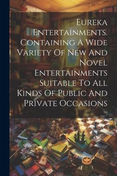 Eureka Entertainments. Containing A Wide Variety Of New And Novel Entertainments Suitable To All Kinds Of Public And Private Occasions - Anonymous