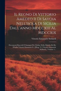 Il Regno Di Vittorio Amedeo Ii Di Savoia Nell'isola Di Sicilia Dall'anno Mdccxiii Al Mdccxix: Documenti Raccolti E Stampati Per Ordine Della Malstla D - Stellardi, Vittorio Emanuele