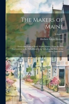 Cover The Makers of Maine; Essays and Tales of Early Maine History, From the First Explorations to the Fall of Louisberg, Including the Story of the Norse E