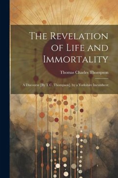 The Revelation of Life and Immortality: A Discourse [By T.C. Thompson]. by a Yorkshire Incumbent - Thompson, Thomas Charles