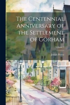 The Centennial Anniversary of the Settlement of Gorham; Volume 1 - Pierce, Josiah