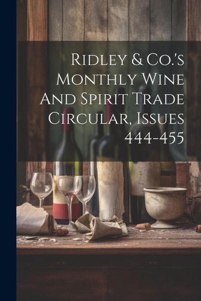 Ridley & Co.'s Monthly Wine And Spirit Trade Circular, Issues 444-455 Ridley & Co.'s Monthly Wine And Spirit Trade Circular, Issues 444-455