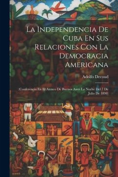 La Independencia De Cuba En Sus Relaciones Con La Democracia Americana: (Conferencia En El Ateneo De Buenos Aires La Noche Del 7 De Julio De 1898) - Decoud, Adolfo