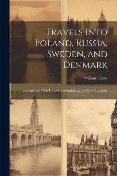 Travels Into Poland, Russia, Sweden, and Denmark: Interspersed With Historical Relations and Political Inquiries - Coxe, William