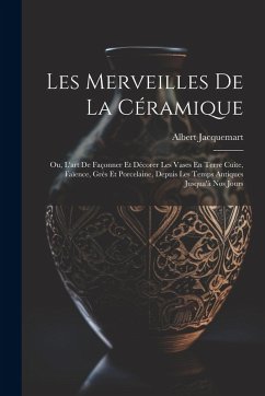 Cover Les Merveilles De La Céramique: Ou, L'art De Façonner Et Décorer Les Vases En Terre Cuite, Faïence, Grès Et Porcelaine, Depuis Les Temps Antiques Jusq
