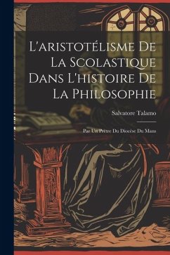 L'aristotélisme De La Scolastique Dans L'histoire De La Philosophie: Par Un Prètre Du Diocèse Du Mans - Talamo, Salvatore