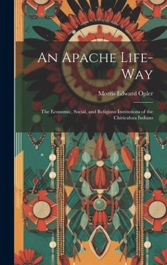 An Apache Life-way; the Economic, Social, and Religious Institutions of the Chiricahua Indians - Opler, Morris Edward