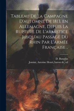 Tableau de la campagne d'automne de 1813, en Allemagne, depuis la rupture de l'armistice jusqu'au passage du Rhin par l'armée française ..